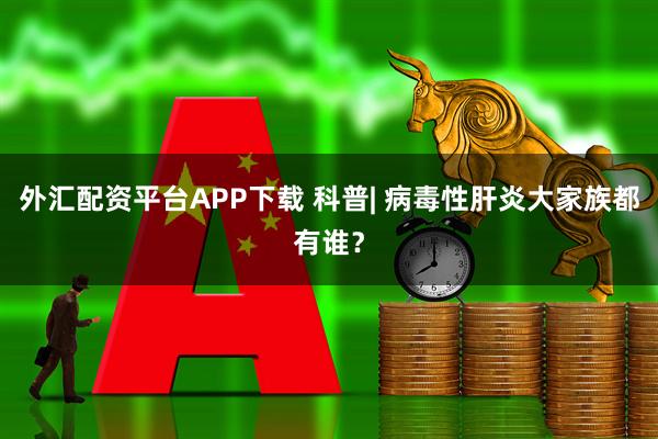 外汇配资平台APP下载 科普| 病毒性肝炎大家族都有谁？
