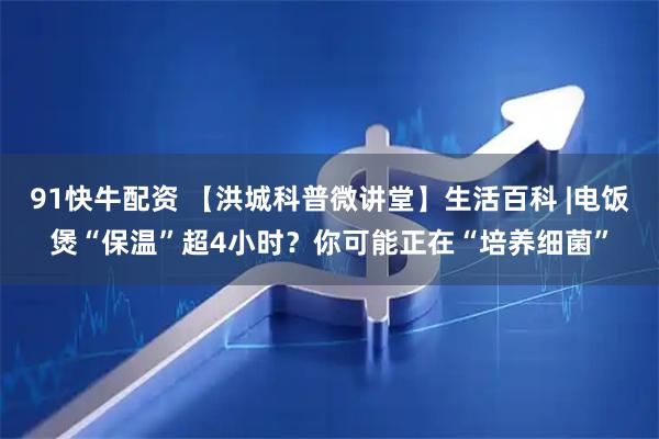 91快牛配资 【洪城科普微讲堂】生活百科 |电饭煲“保温”超4小时？你可能正在“培养细菌”