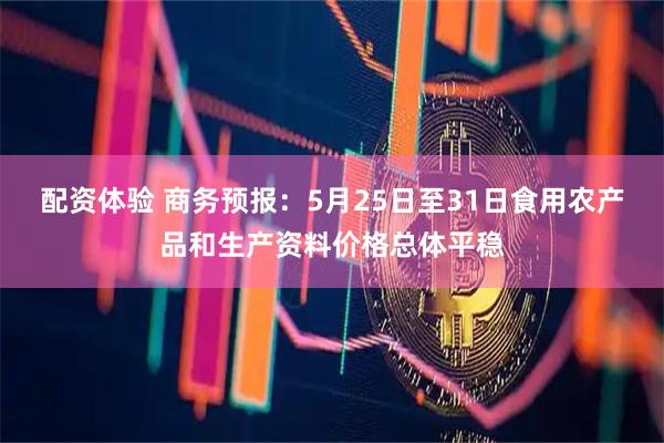 配资体验 商务预报：5月25日至31日食用农产品和生产资料价格总体平稳