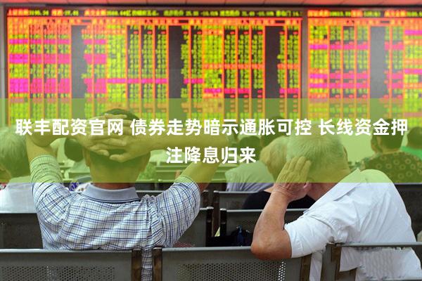 联丰配资官网 债券走势暗示通胀可控 长线资金押注降息归来