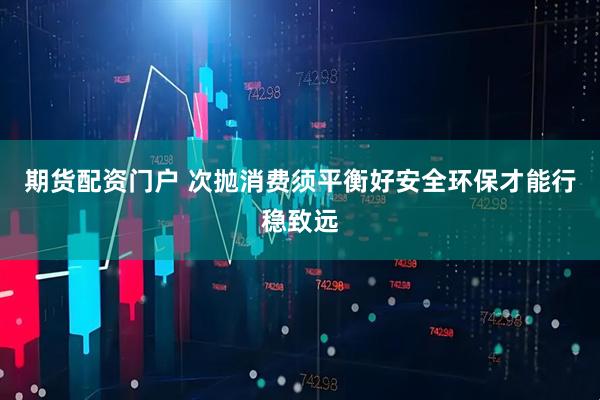 期货配资门户 次抛消费须平衡好安全环保才能行稳致远