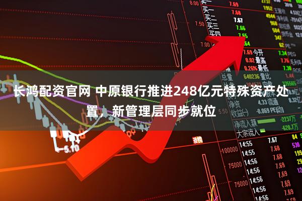 长鸿配资官网 中原银行推进248亿元特殊资产处置，新管理层同步就位