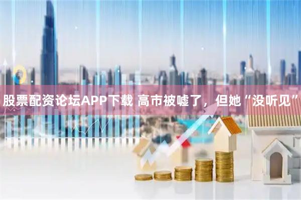 股票配资论坛APP下载 高市被嘘了，但她“没听见”
