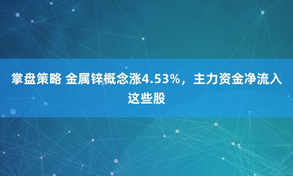 掌盘策略 金属锌概念涨4.53%，主力资金净流入这些股
