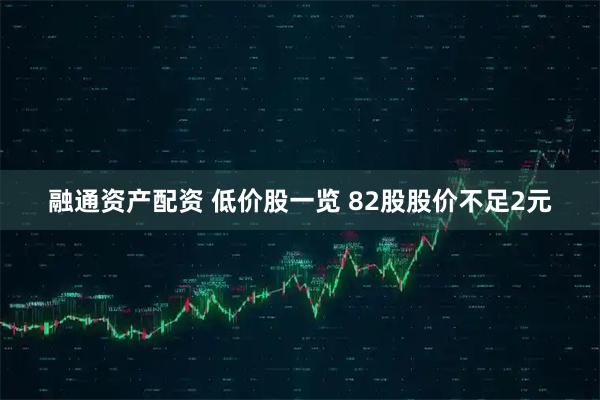 融通资产配资 低价股一览 82股股价不足2元