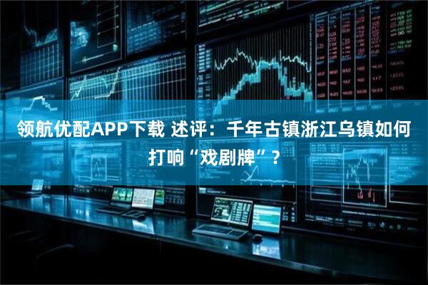 领航优配APP下载 述评：千年古镇浙江乌镇如何打响“戏剧牌”？