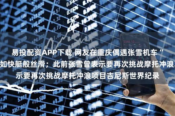 易投配资APP下载 网友在重庆偶遇张雪机车“水上飘”，水上行驶如快艇般丝滑；此前张雪曾表示要再次挑战摩托冲浪项目吉尼斯世界纪录