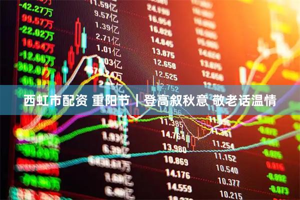 西虹市配资 重阳节｜登高叙秋意 敬老话温情