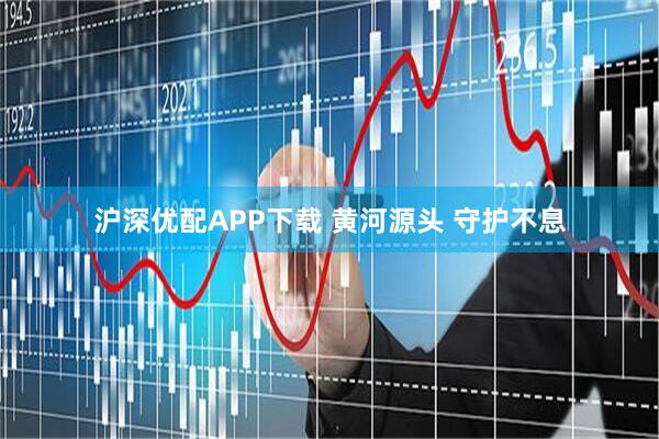 沪深优配APP下载 黄河源头 守护不息
